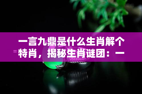 一言九鼎是什么生肖解个特肖，揭秘生肖谜团：一言九鼎代表着哪个生肖？