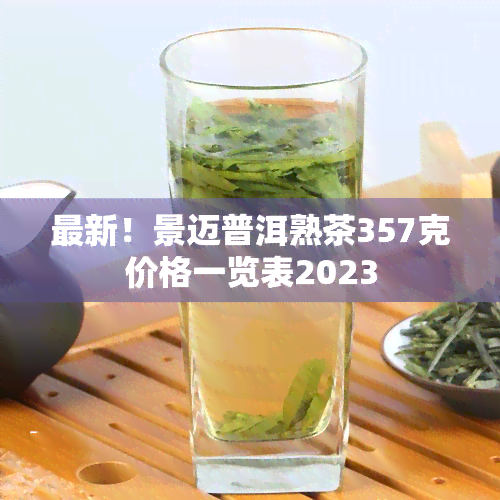 最新！景迈普洱熟茶357克价格一览表2023