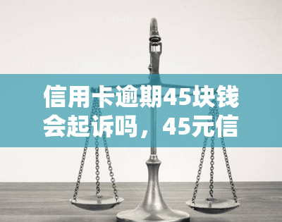 信用卡逾期45块钱会起诉吗，45元信用卡逾期会被起诉吗？