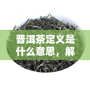 普洱茶定义是什么意思，解答疑惑：什么是普洱茶的定义？