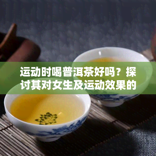 运动时喝普洱茶好吗？探讨其对女生及运动效果的影响