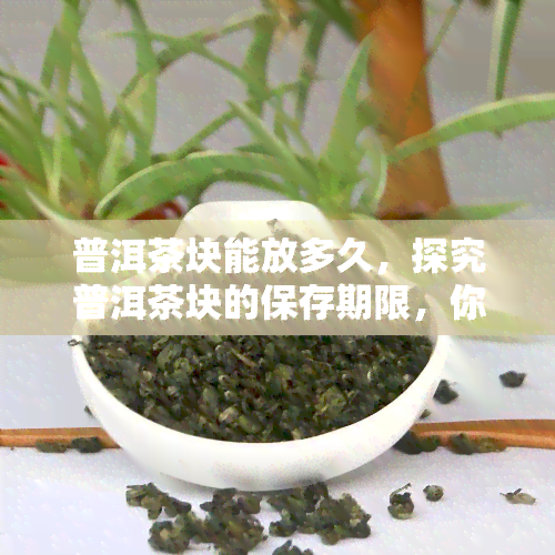 普洱茶块能放多久，探究普洱茶块的保存期限，你能喝到它多久？