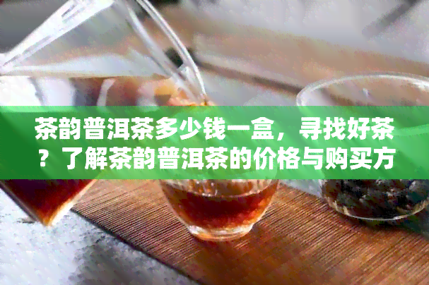 茶韵普洱茶多少钱一盒，寻找好茶？了解茶韵普洱茶的价格与购买方式！