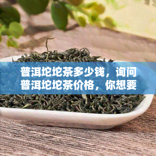 普洱坨坨茶多少钱，询问普洱坨坨茶价格，你想要了解多少？