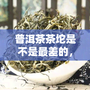 普洱茶茶坨是不是最差的，普洱茶茶坨：最差的选择吗？