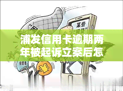 浦发信用卡逾期两年被起诉立案后怎么解决，如何应对浦发信用卡逾期两年被起诉并立案的情况？