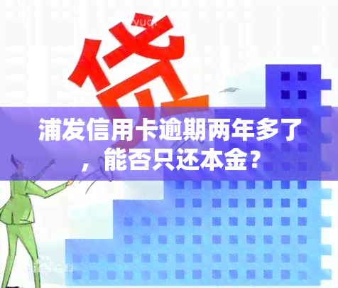 浦发信用卡逾期两年多了，能否只还本金？