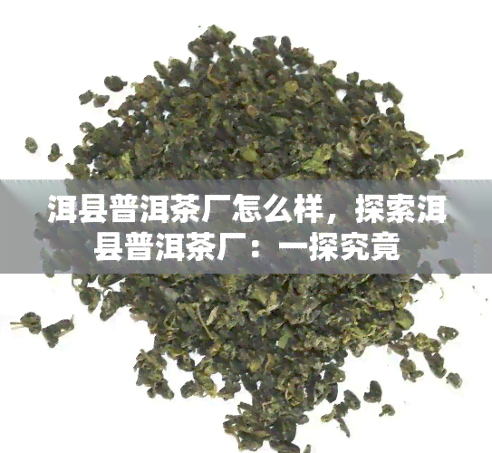 洱县普洱茶厂怎么样，探索洱县普洱茶厂：一探究竟