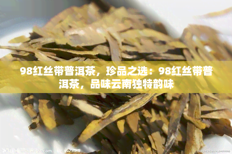 98红丝带普洱茶，珍品之选：98红丝带普洱茶，品味云南独特韵味