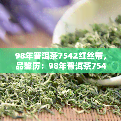 98年普洱茶7542红丝带，品鉴历：98年普洱茶7542红丝带的独特韵味