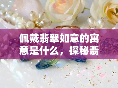 佩戴翡翠如意的寓意是什么，探秘翡翠如意的寓意：吉祥、平安与好运的象征