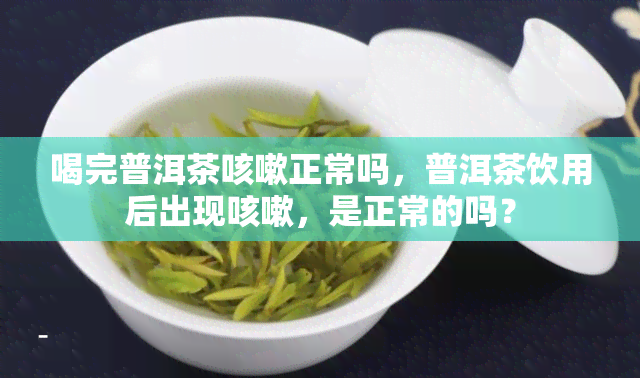 喝完普洱茶咳嗽正常吗，普洱茶饮用后出现咳嗽，是正常的吗？