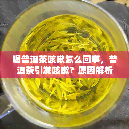 喝普洱茶咳嗽怎么回事，普洱茶引发咳嗽？原因解析与解决方法