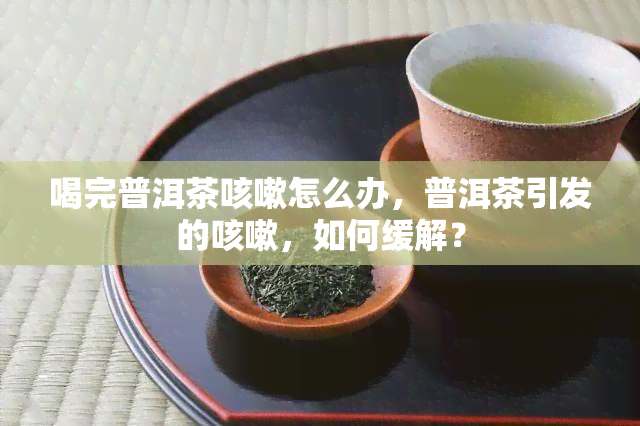 喝完普洱茶咳嗽怎么办，普洱茶引发的咳嗽，如何缓解？