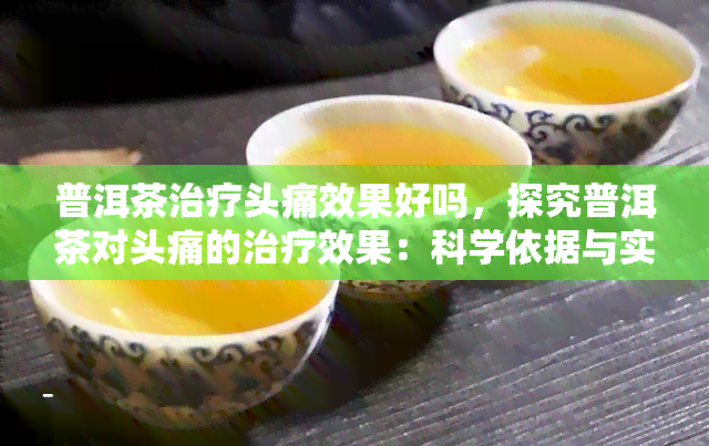 普洱茶治疗头痛效果好吗，探究普洱茶对头痛的治疗效果：科学依据与实证研究