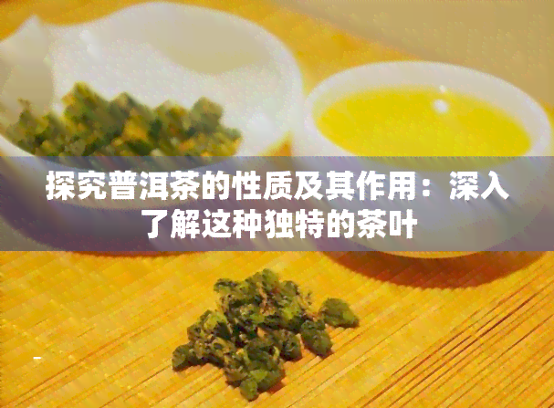 探究普洱茶的性质及其作用：深入了解这种独特的茶叶