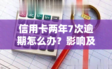 信用卡两年7次逾期怎么办？影响及解决方法全解析