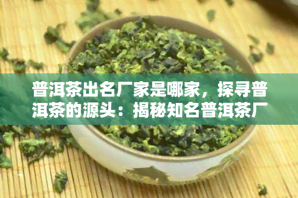 普洱茶出名厂家是哪家，探寻普洱茶的源头：揭秘知名普洱茶厂！