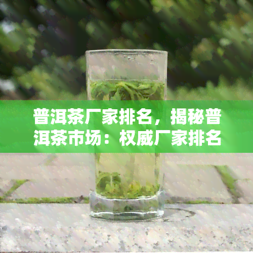 普洱茶厂家排名，揭秘普洱茶市场：权威厂家排名一览