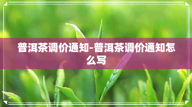 普洱茶调价通知-普洱茶调价通知怎么写