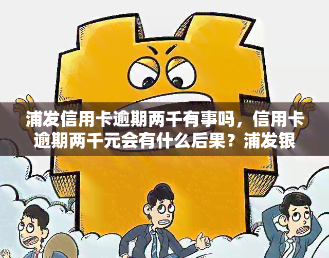 浦发信用卡逾期两千有事吗，信用卡逾期两千元会有什么后果？浦发银行处理方式解析