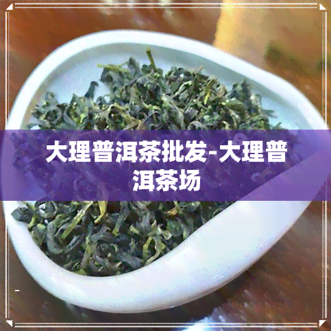 大理普洱茶批发-大理普洱茶场