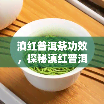 滇红普洱茶功效，探秘滇红普洱茶的神奇功效，你不可不知的秘密！