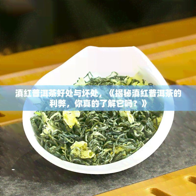 滇红普洱茶好处与坏处，《揭秘滇红普洱茶的利弊，你真的了解它吗？》