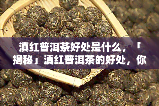 滇红普洱茶好处是什么，「揭秘」滇红普洱茶的好处，你了解多少？