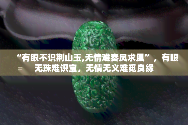 “有眼不识荆山玉,无情难奏凤求凰”，有眼无珠难识宝，无情无义难觅良缘