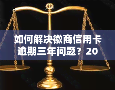 如何解决徽商信用卡逾期三年问题？2020年徽商银行信用卡宽限期