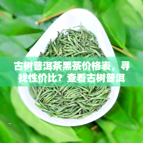 古树普洱茶黑茶价格表，寻找性价比？查看古树普洱茶黑茶价格表！