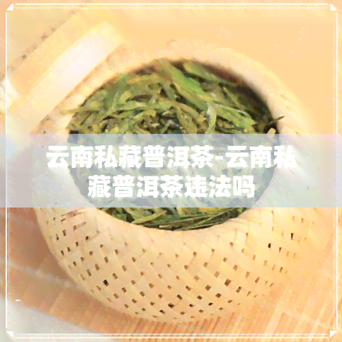 云南私藏普洱茶-云南私藏普洱茶违法吗