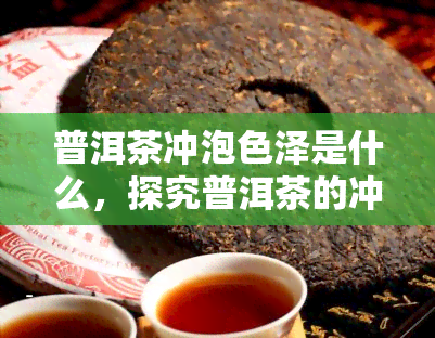 普洱茶冲泡色泽是什么，探究普洱茶的冲泡色泽：从深红到琥珀色的变化