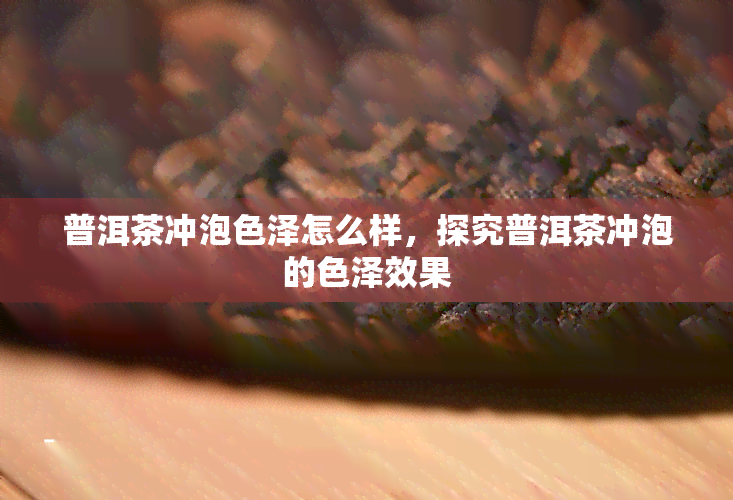 普洱茶冲泡色泽怎么样，探究普洱茶冲泡的色泽效果