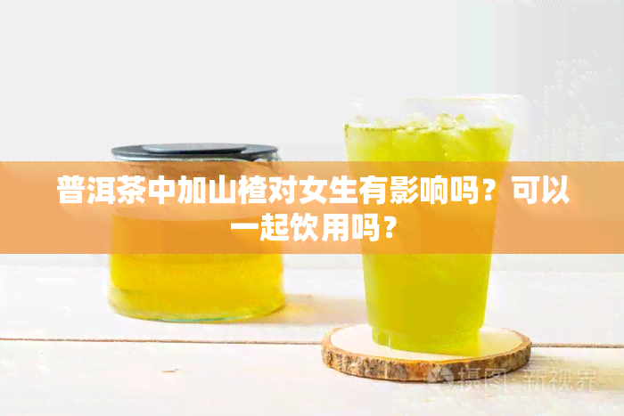 普洱茶中加山楂对女生有影响吗？可以一起饮用吗？