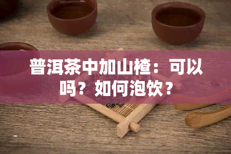 普洱茶中加山楂：可以吗？如何泡饮？