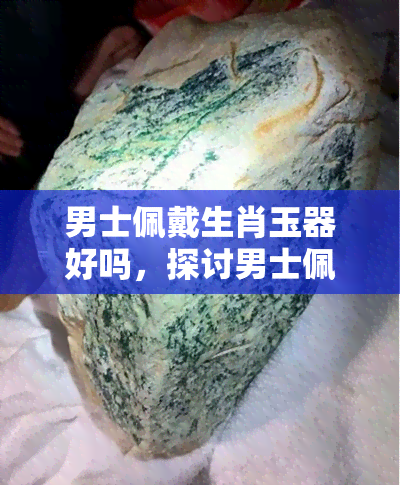 男士佩戴生肖玉器好吗，探讨男士佩戴生肖玉器的优缺点及适宜人群