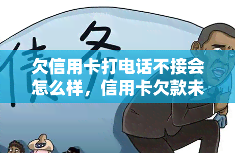 欠信用卡打电话不接会怎么样，信用卡欠款未还，电话不接会有何后果？