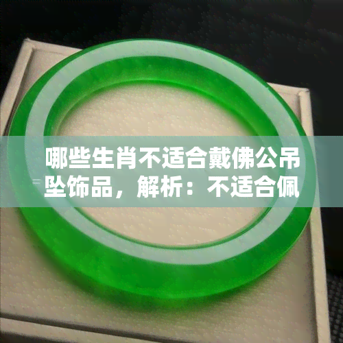 哪些生肖不适合戴佛公吊坠饰品，解析：不适合佩戴佛公吊坠的生肖，你知道吗？