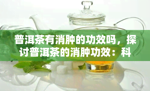 普洱茶有消肿的功效吗，探讨普洱茶的消肿功效：科学依据与实践应用