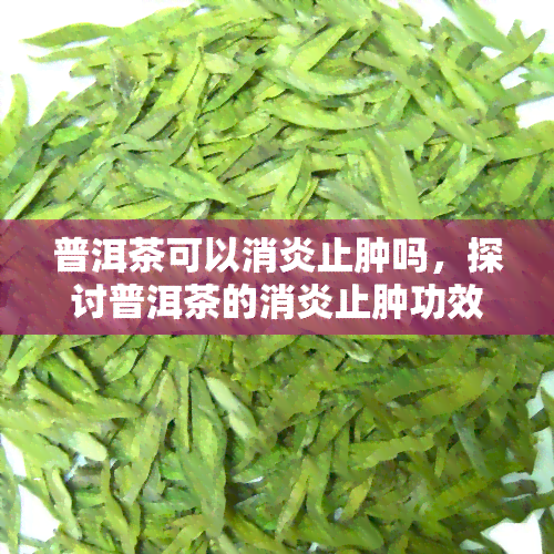 普洱茶可以消炎止肿吗，探讨普洱茶的消炎止肿功效