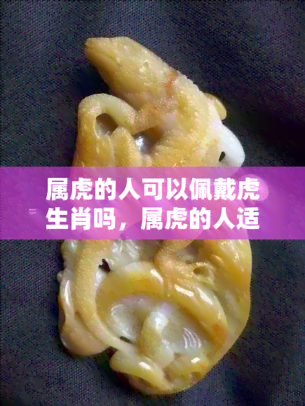 属虎的人可以佩戴虎生肖吗，属虎的人适合佩戴虎生肖饰品吗？