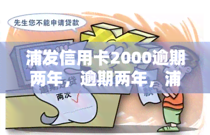 浦发信用卡2000逾期两年，逾期两年，浦发信用卡欠款2000元仍未偿还