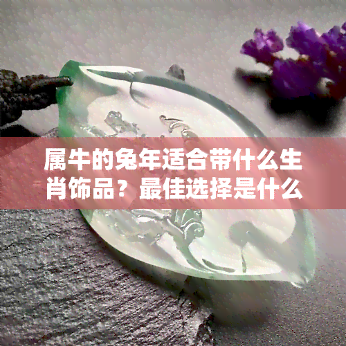 属牛的兔年适合带什么生肖饰品？更佳选择是什么？