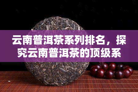 云南普洱茶系列排名，探究云南普洱茶的顶级系列排名