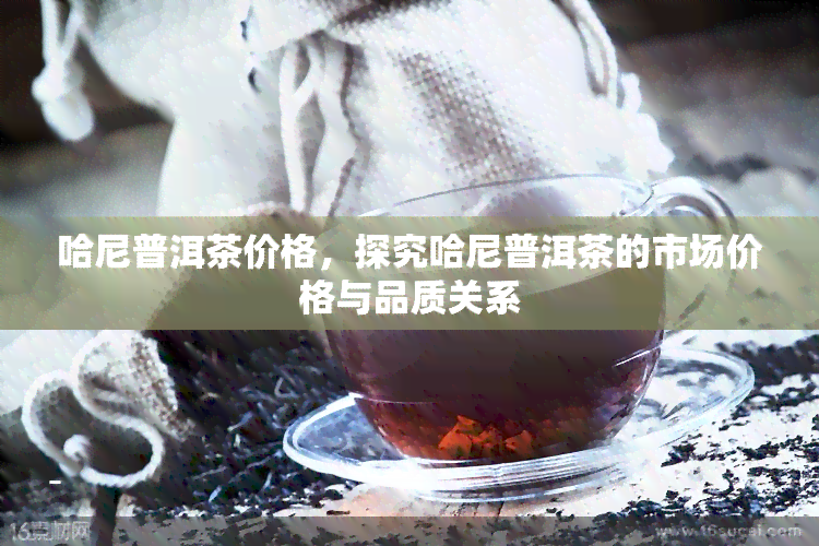 哈尼普洱茶价格，探究哈尼普洱茶的市场价格与品质关系