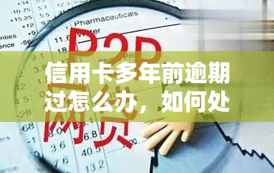 信用卡多年前逾期过怎么办，如何处理多年以前的信用卡逾期问题？