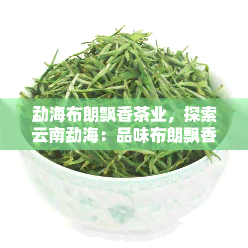 勐海布朗飘香茶业，探索云南勐海：品味布朗飘香茶业的优质茶叶