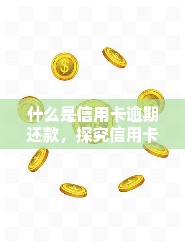 什么是信用卡逾期还款，探究信用卡逾期还款的含义与影响